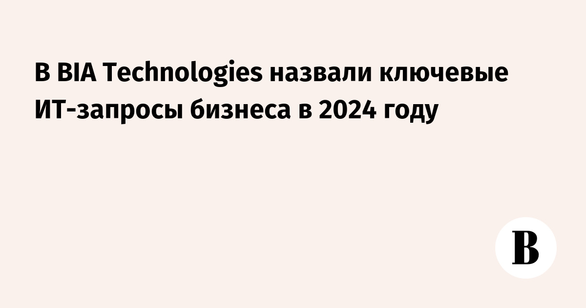 В BIA Technologies назвали ключевые ИТ-запросы бизнеса в 2024 году