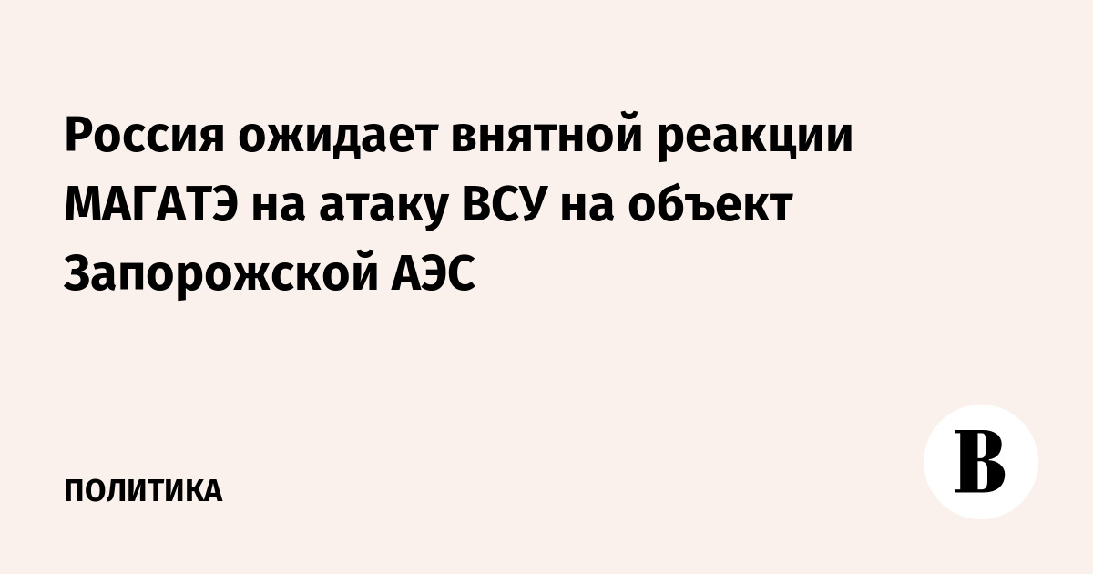 Россия ожидает внятной реакции МАГАТЭ на атаку ВСУ на объект Запорожской АЭС