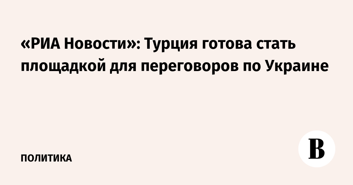 «РИА Новости»: Турция готова стать площадкой для переговоров по Украине