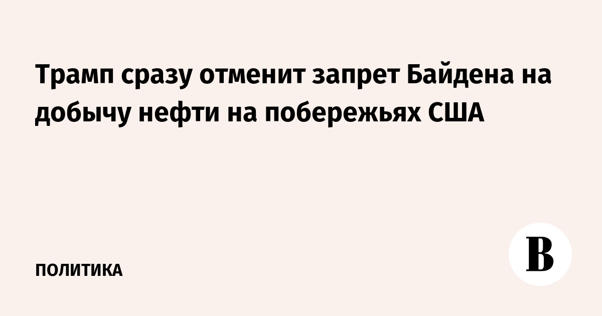 Трамп сразу отменит запрет Байдена на добычу нефти на побережьях США