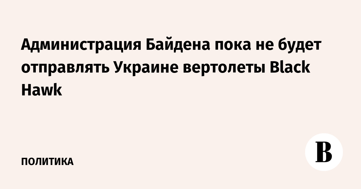 Администрация Байдена пока не будет отправлять Украине вертолеты Black Hawk
