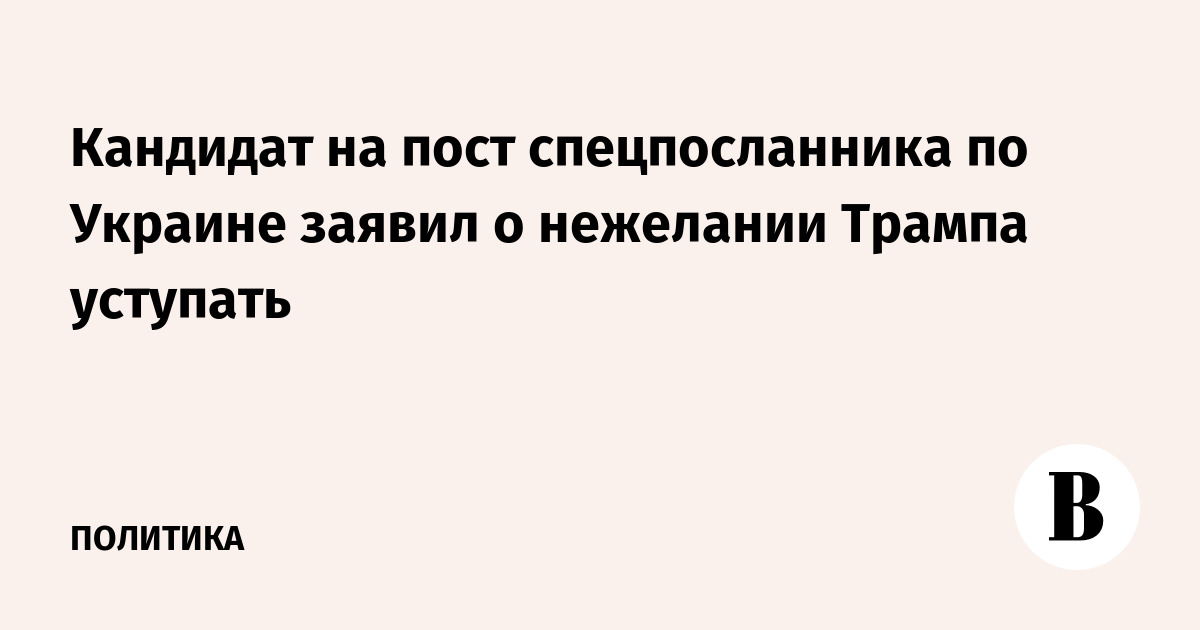Кандидат на пост спецпосланника по Украине заявил о нежелании Трампа уступать