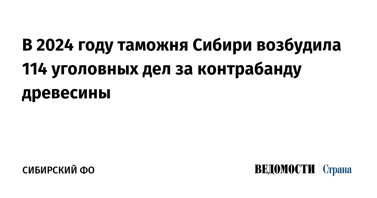 В 2024 году таможня Сибири возбудила 114 уголовных дел за контрабанду древесины