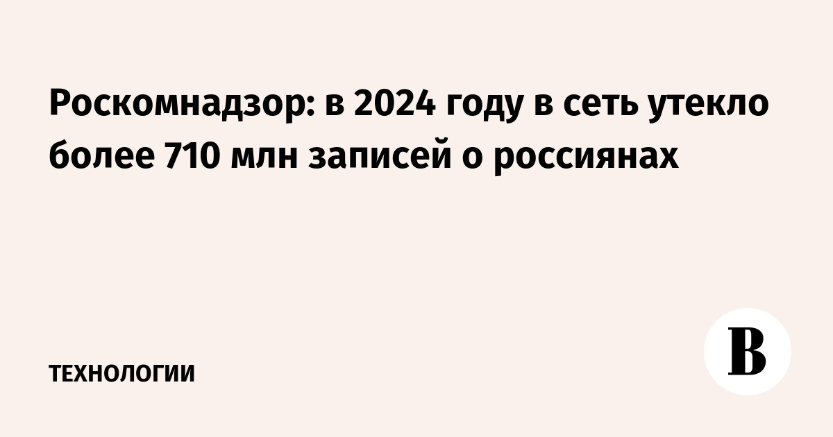 Роскомнадзор: в 2024 году в сеть утекло более 710 млн записей о россиянах