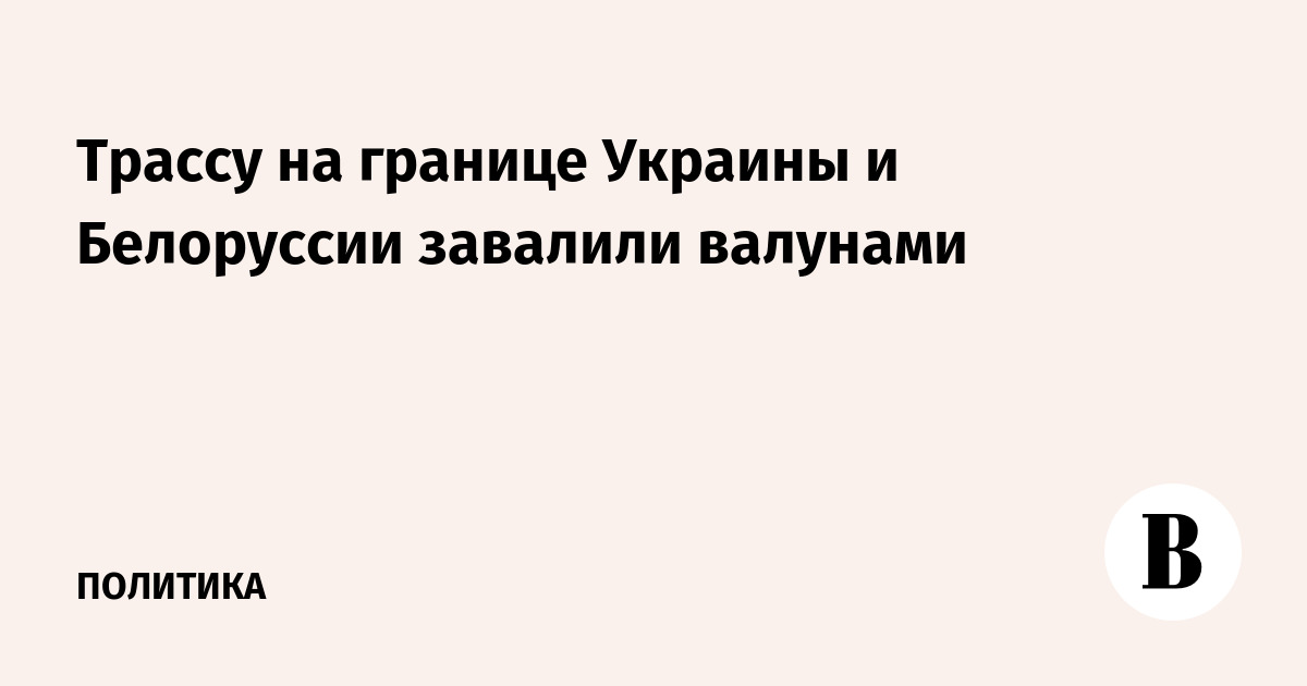 Трассу на границе Украины и Белоруссии завалили валунами