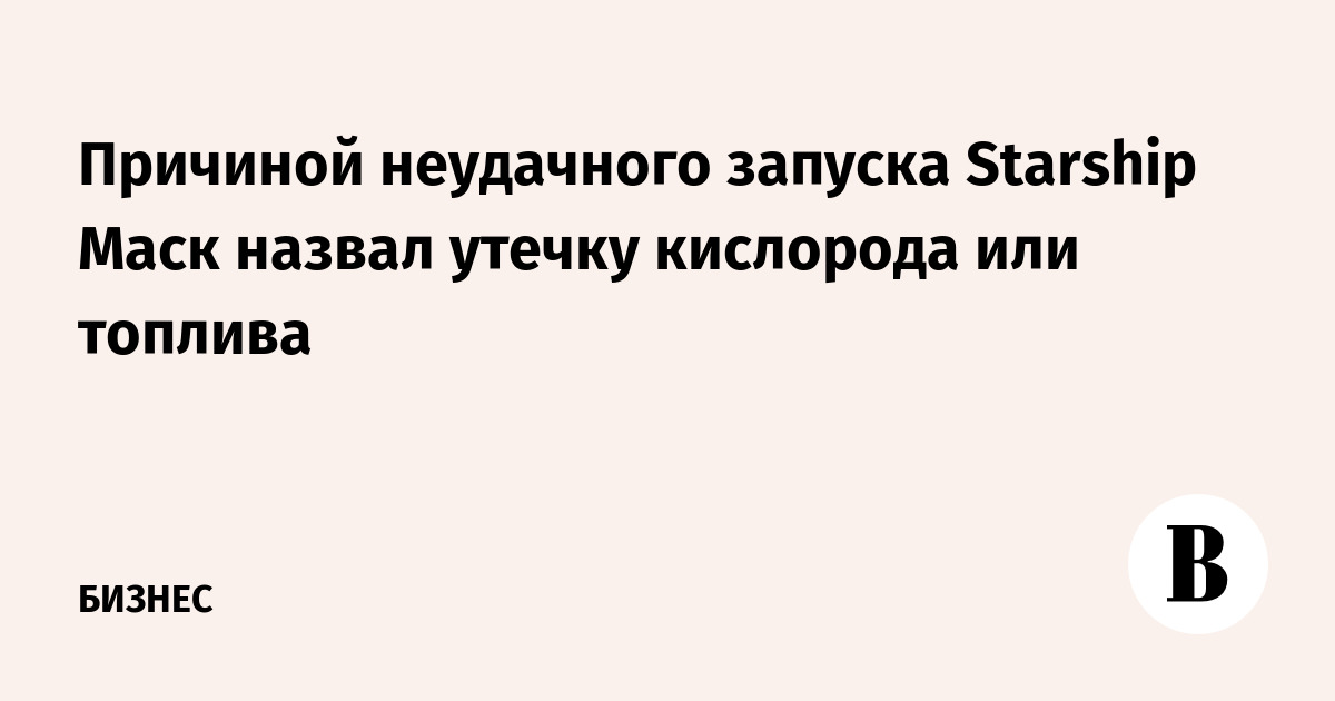 Причиной неудачного запуска Starship Маск назвал утечку кислорода или топлива