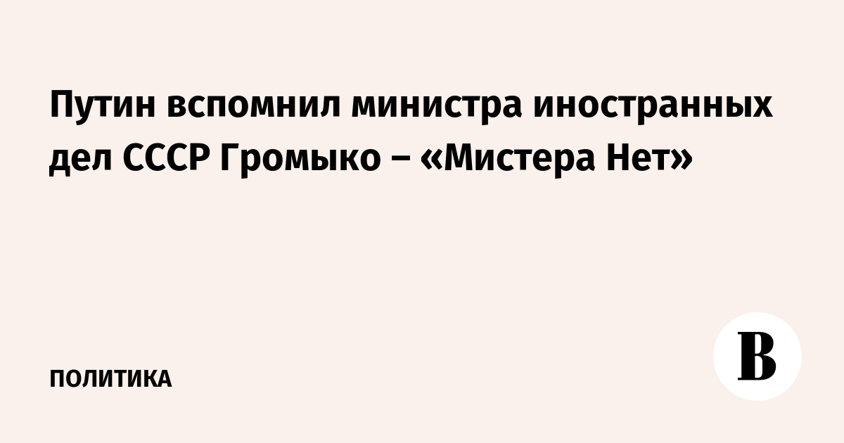 Путин вспомнил министра иностранных дел СССР Громыко – «Мистера Нет»