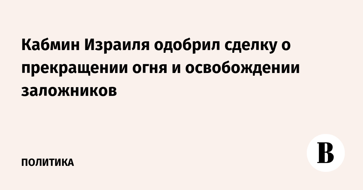 Кабмин Израиля одобрил сделку о прекращении огня и освобождении заложников