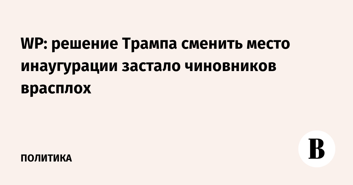 WP: решение Трампа сменить место инаугурации застало чиновников врасплох