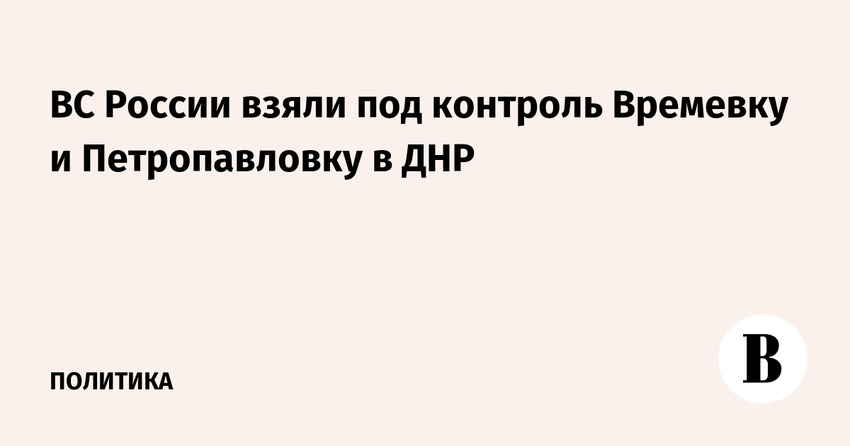 ВС России взяли под контроль Времевку и Петропавловку в ДНР