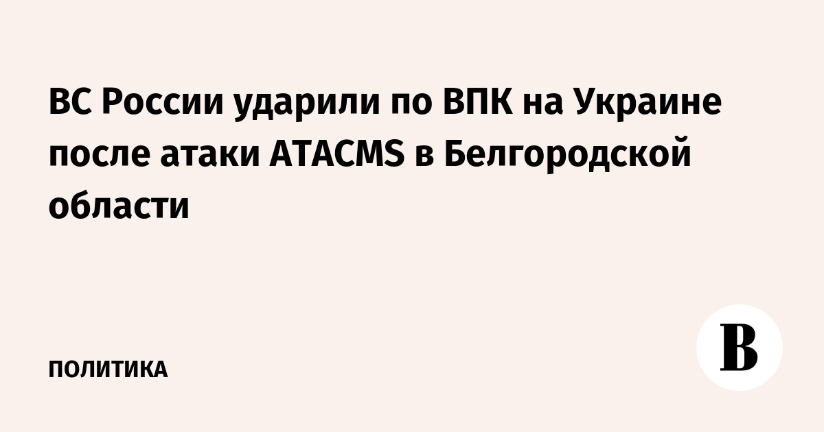 ВС России ударили по ВПК на Украине после атаки ATACMS в Белгородской области