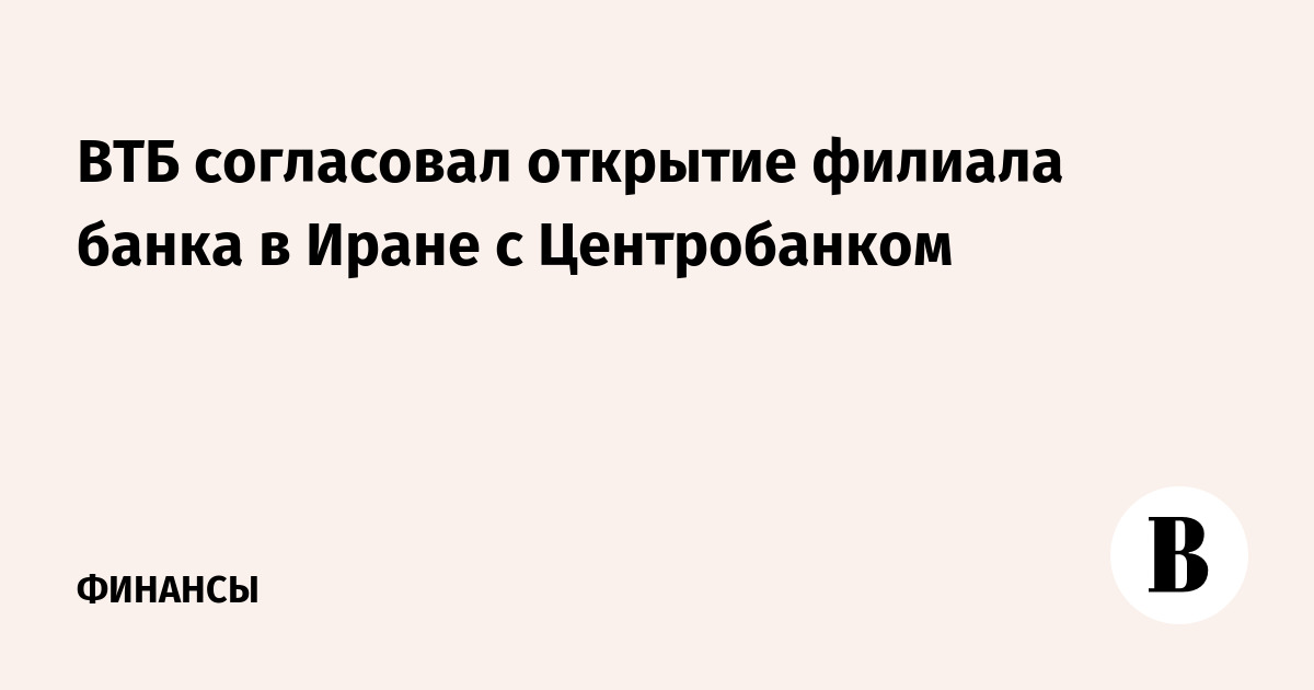 ВТБ согласовал открытие филиала банка в Иране с Центробанком