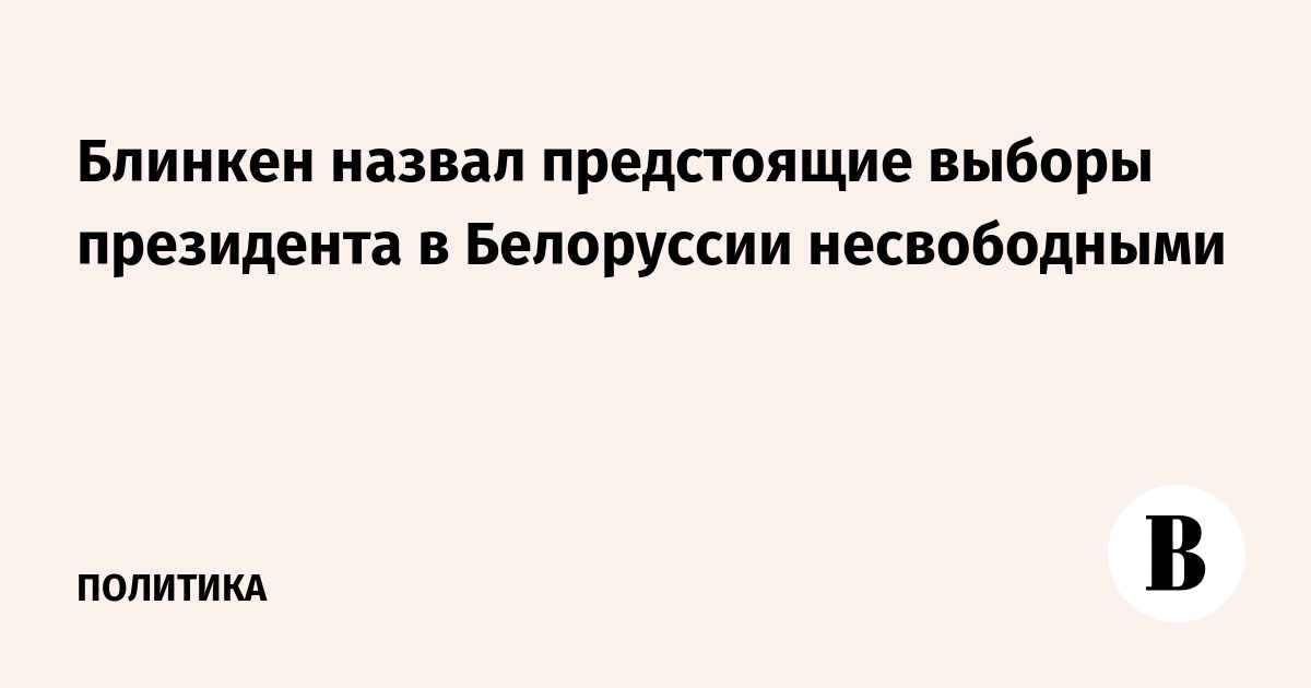 Блинкен назвал предстоящие выборы президента в Белоруссии несвободными