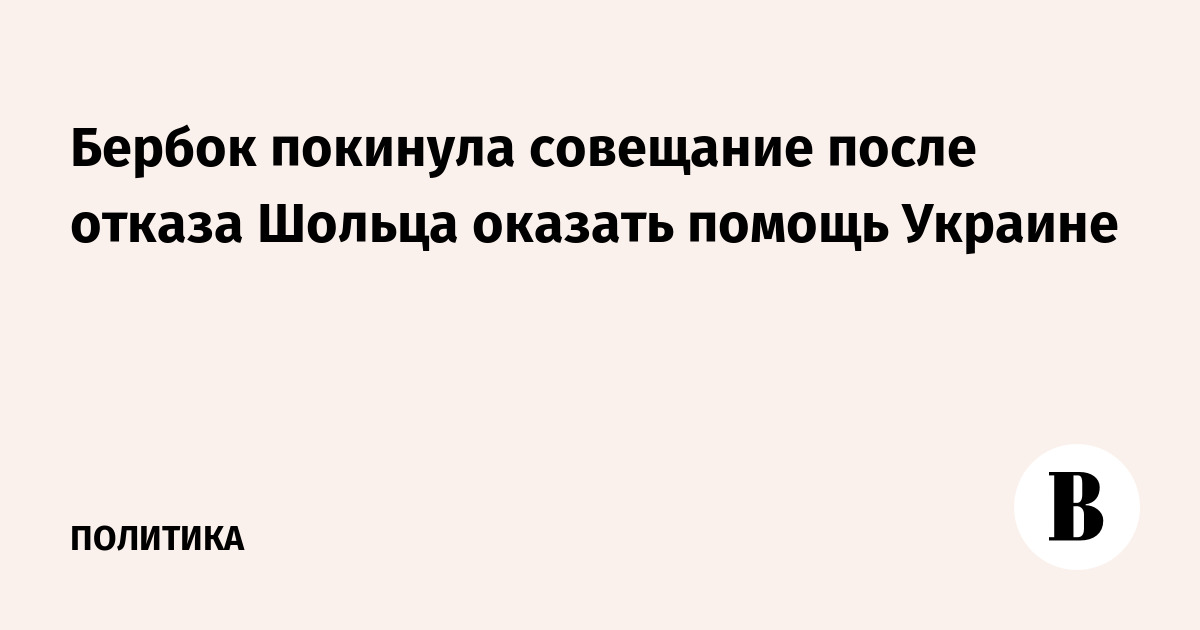 Бербок покинула совещание после отказа Шольца оказать помощь Украине