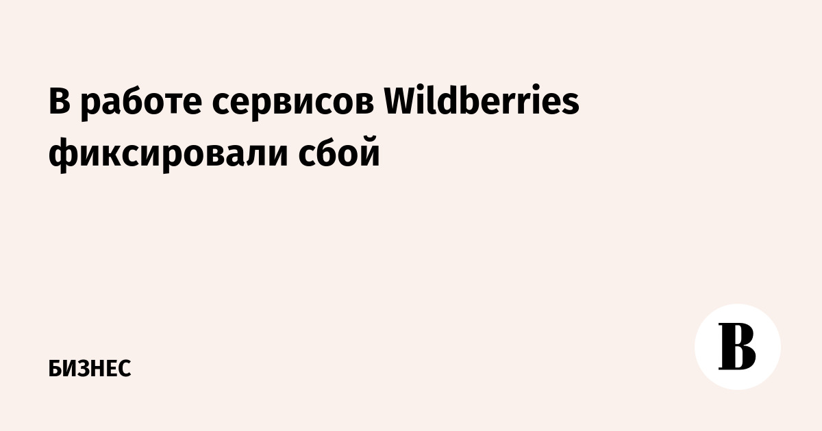 В работе сервисов Wildberries фиксировали сбой