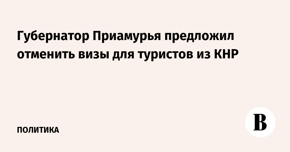 Губернатор Приамурья предложил отменить визы для туристов из КНР