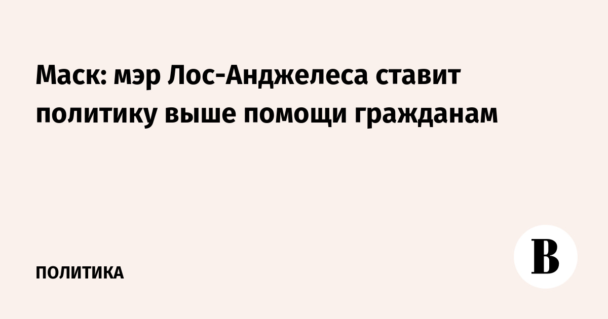 Маск: мэр Лос-Анджелеса ставит политику выше помощи гражданам