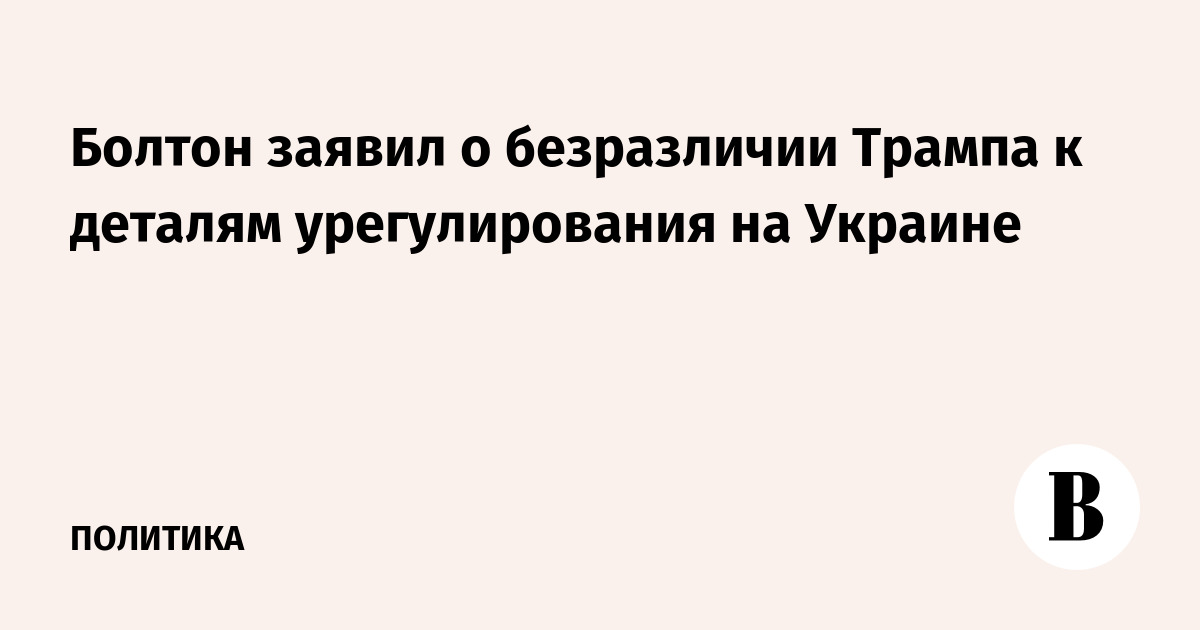 Болтон заявил о безразличии Трампа к деталям урегулирования на Украине