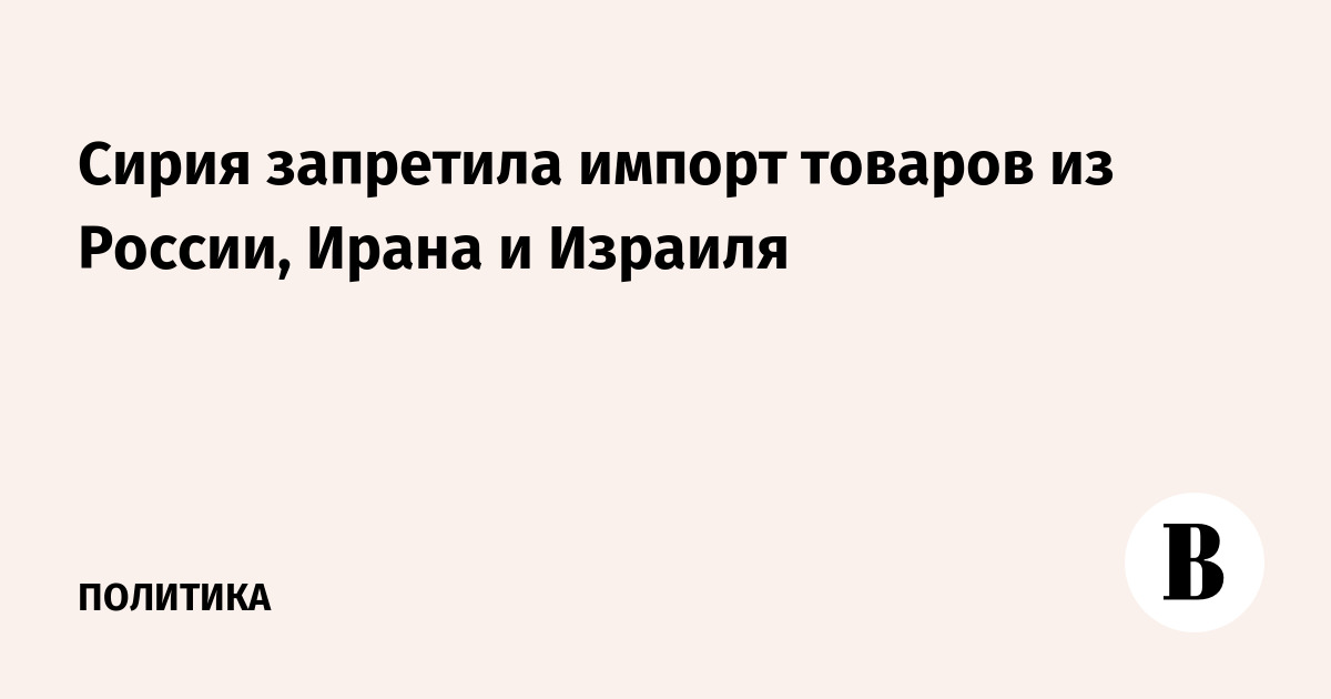 Сирия запретила импорт товаров из России, Ирана и Израиля