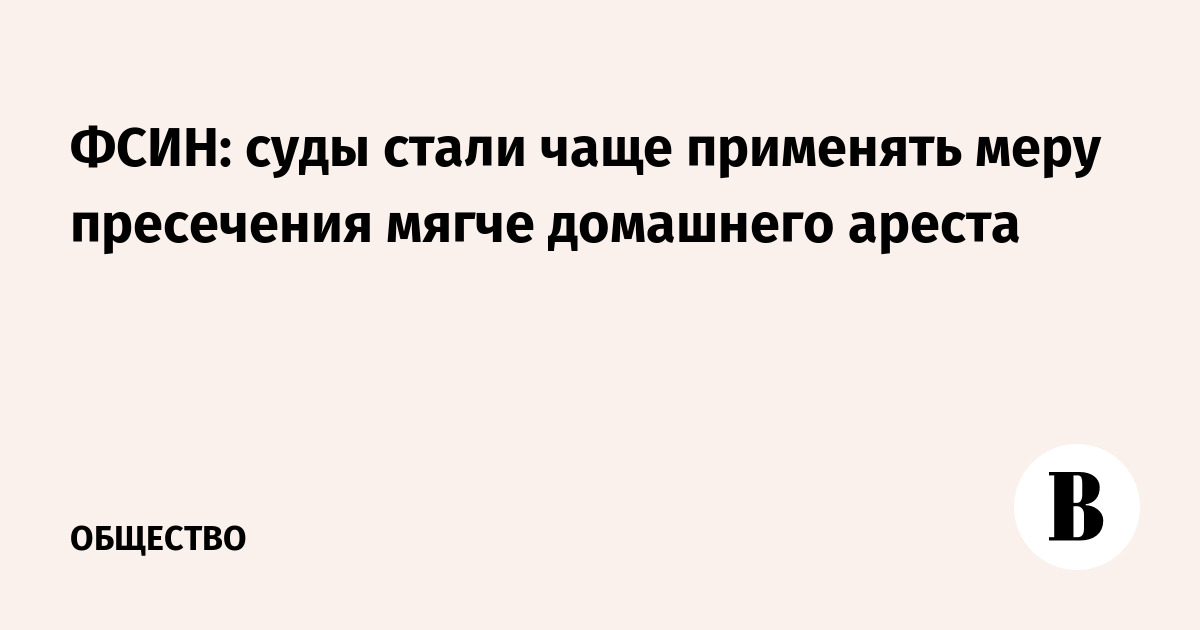 ФСИН: суды стали чаще применять меру пресечения мягче домашнего ареста