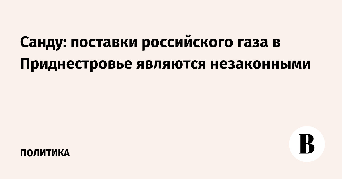 Санду: поставки российского газа в Приднестровье являются незаконными