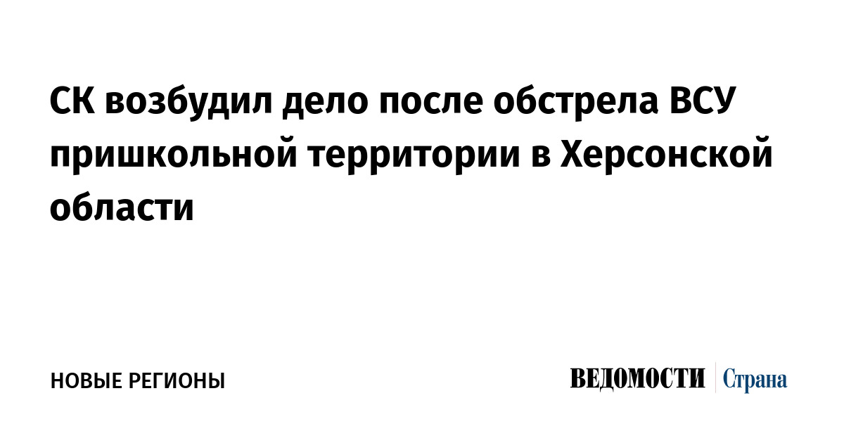 СК возбудил дело после обстрела ВСУ пришкольной территории в Херсонской области