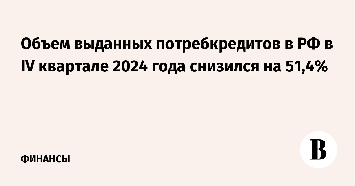 Объем выданных потребкредитов в РФ в IV квартале 2024 года снизился на 51,4%