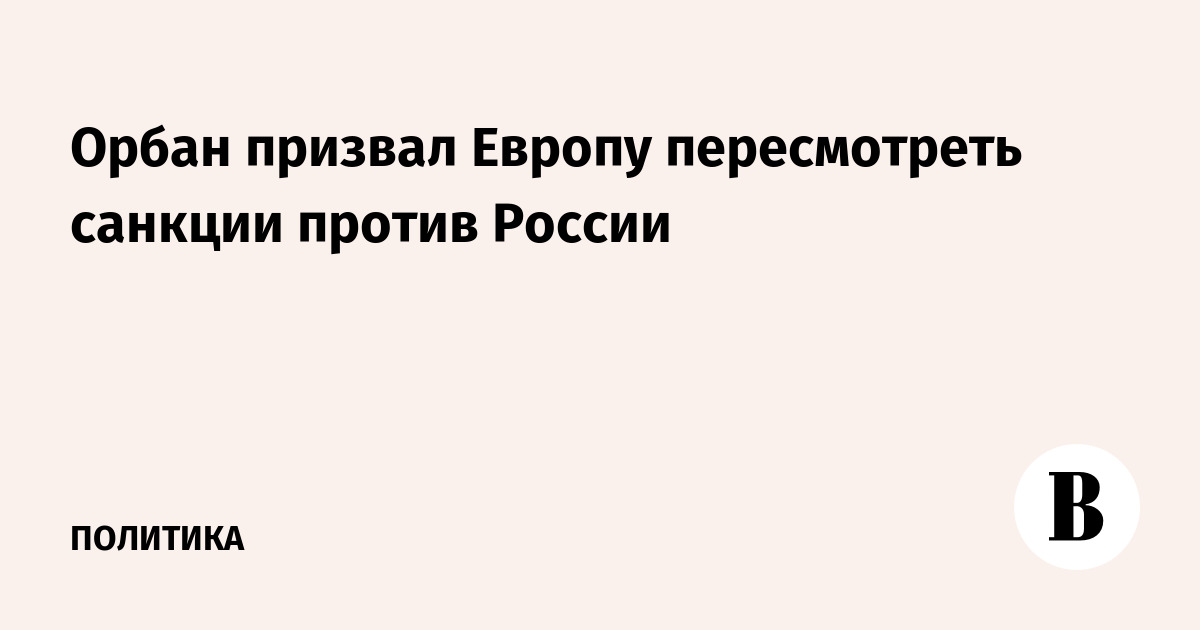 Орбан призвал Европу пересмотреть санкции против России