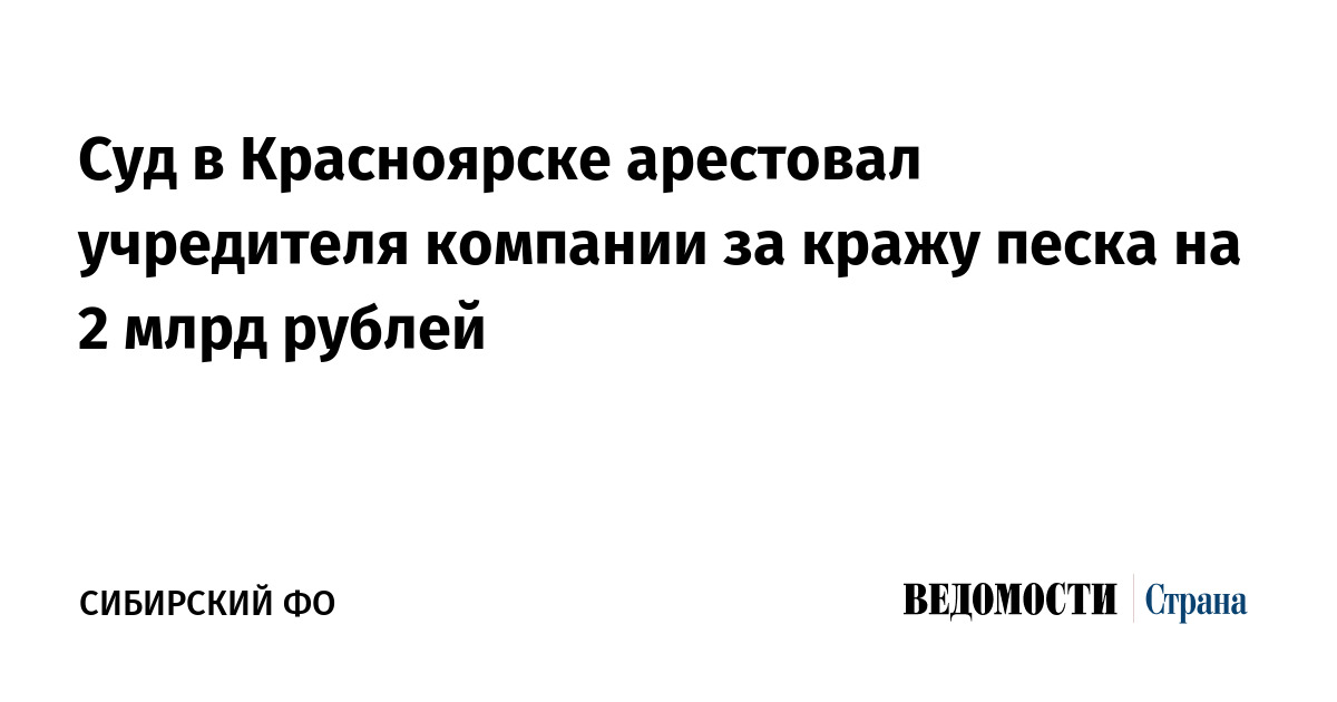 Суд в Красноярске арестовал учредителя компании за кражу песка на 2 млрд рублей