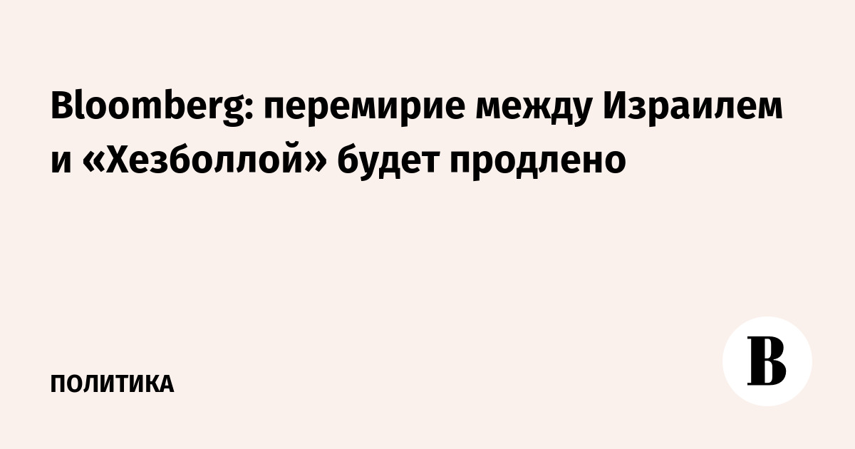 Bloomberg: перемирие между Израилем и «Хезболлой» будет продлено