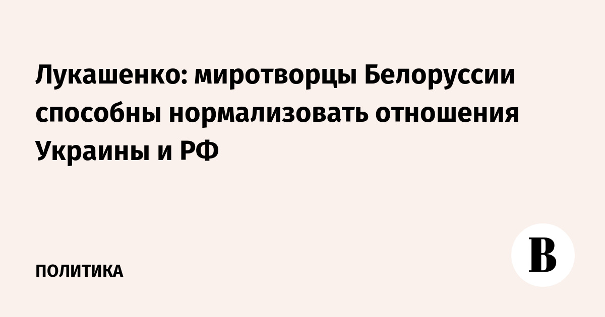 Лукашенко: миротворцы Белоруссии способны нормализовать отношения Украины и РФ