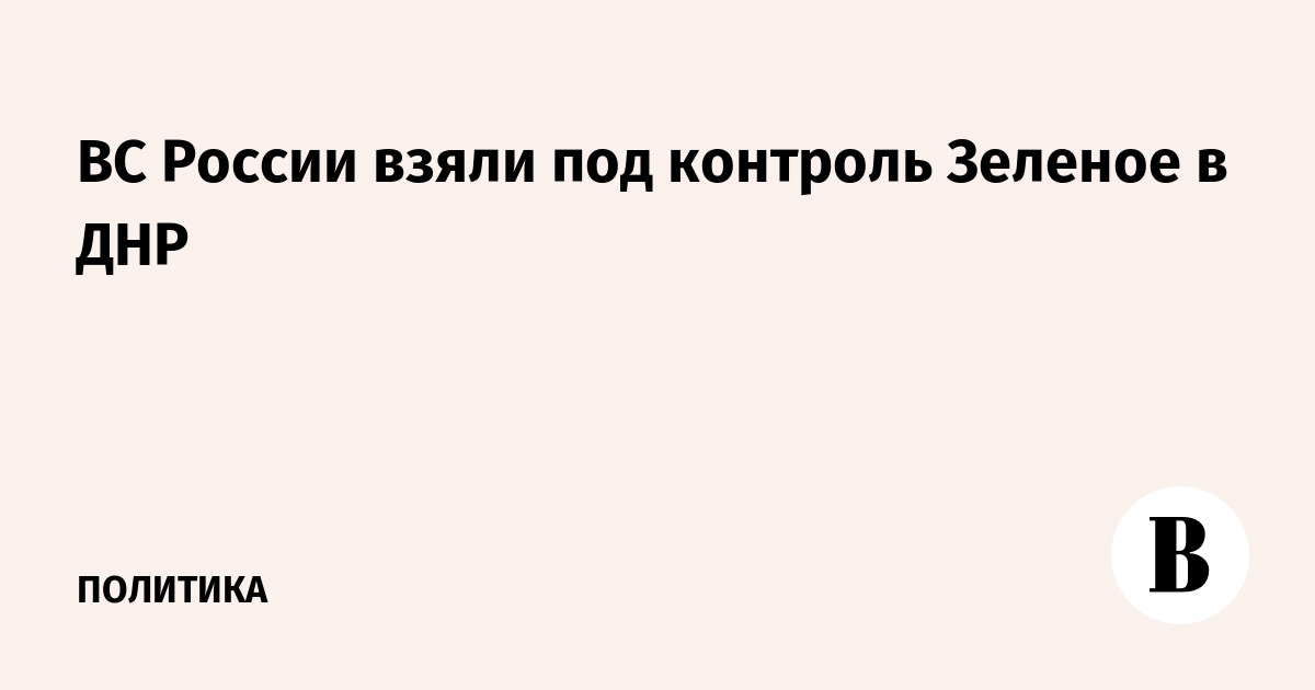 ВС России взяли под контроль Зеленое в ДНР