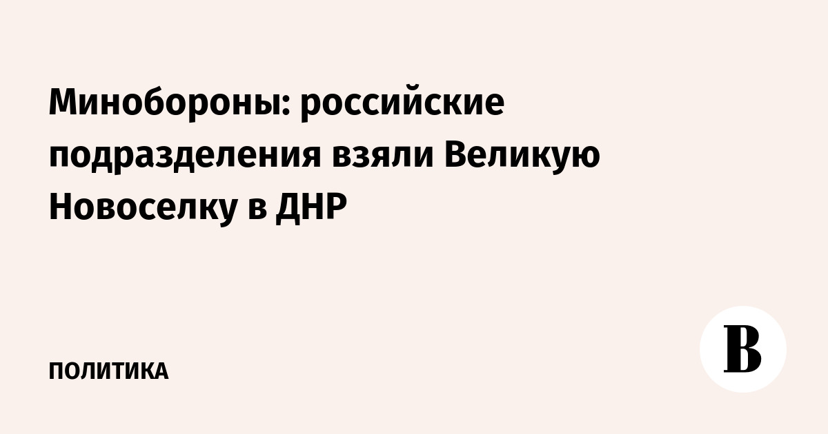 Минобороны: российские подразделения взяли Великую Новоселку в ДНР