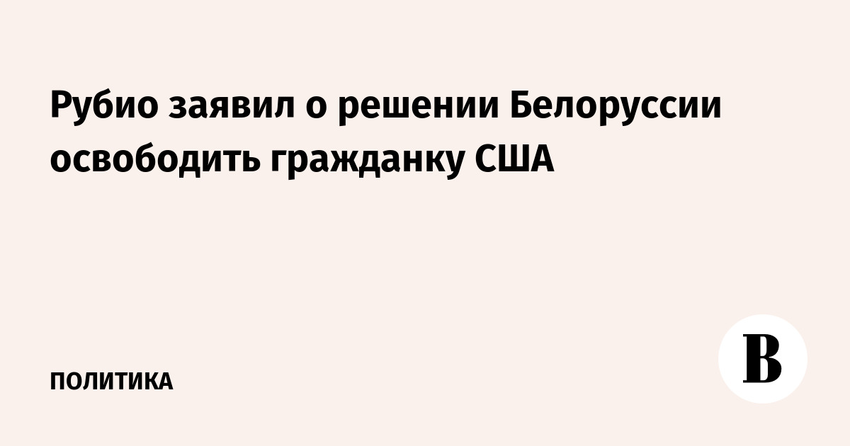 Рубио заявил о решении Белоруссии освободить гражданку США