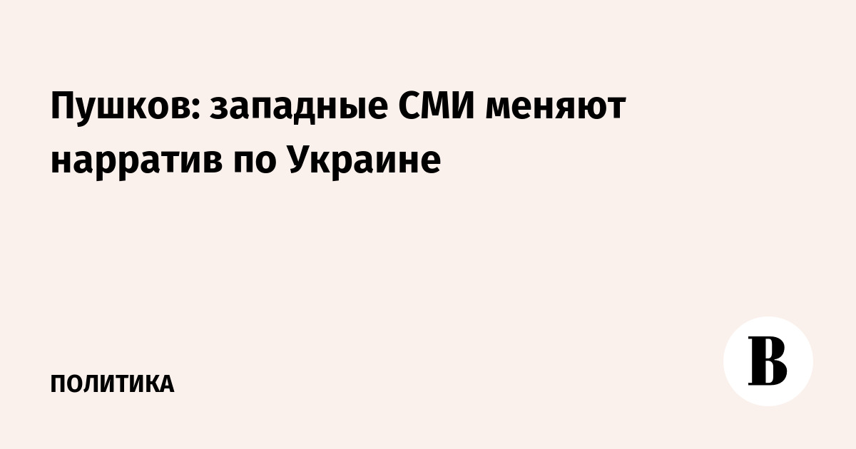 Пушков: западные СМИ меняют нарратив по Украине