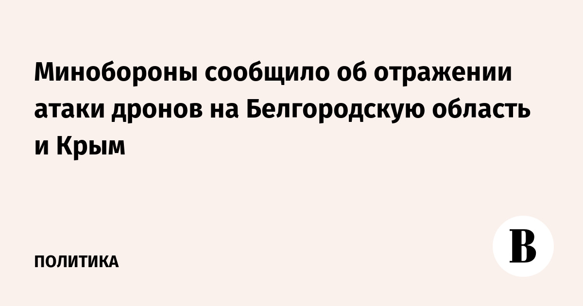 Минобороны сообщило об отражении атаки дронов на Белгородскую область и Крым