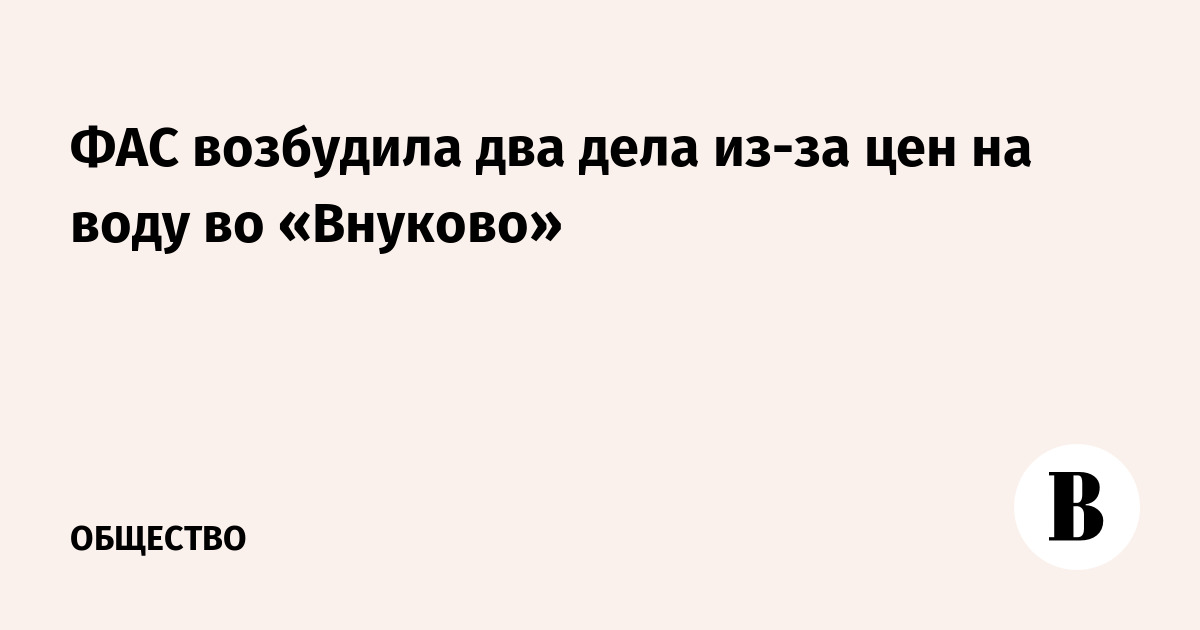 ФАС возбудила два дела из-за цен на воду во «Внуково»