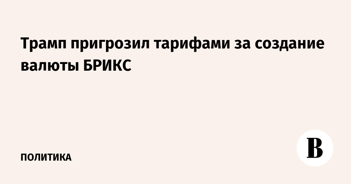 Трамп пригрозил тарифами за создание валюты БРИКС