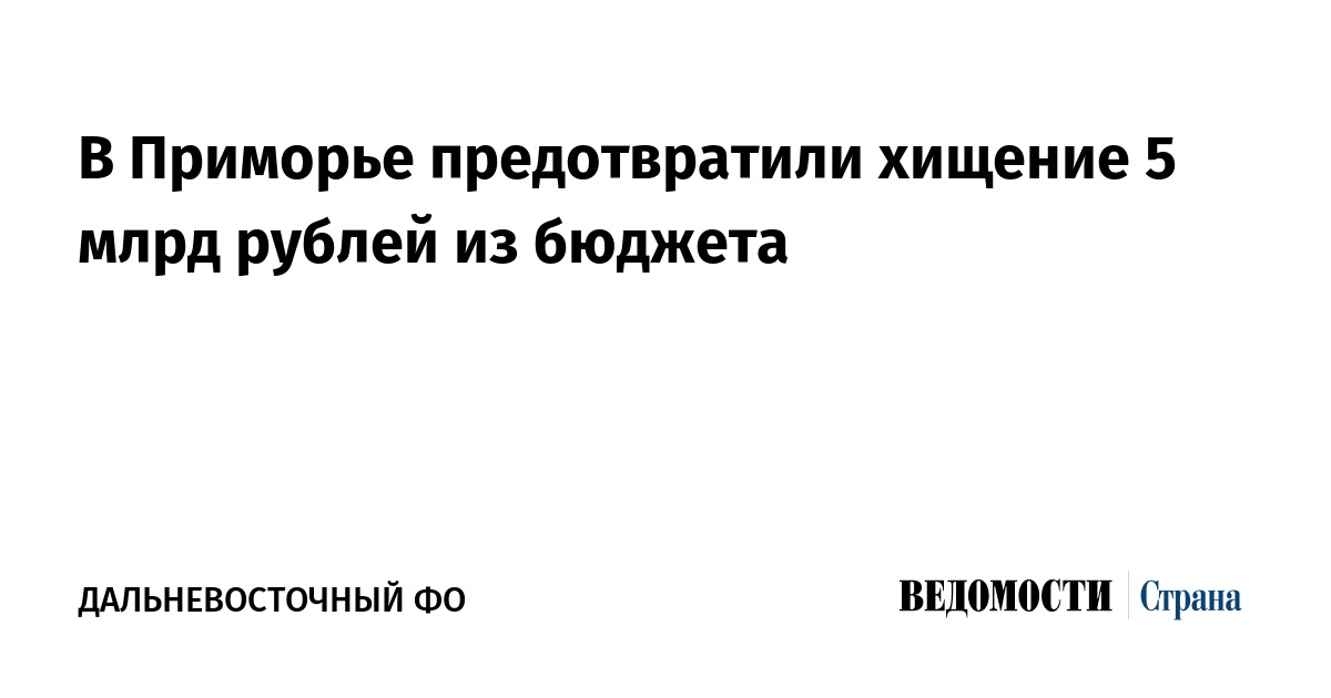 В Приморье предотвратили хищение 5 млрд рублей из бюджета