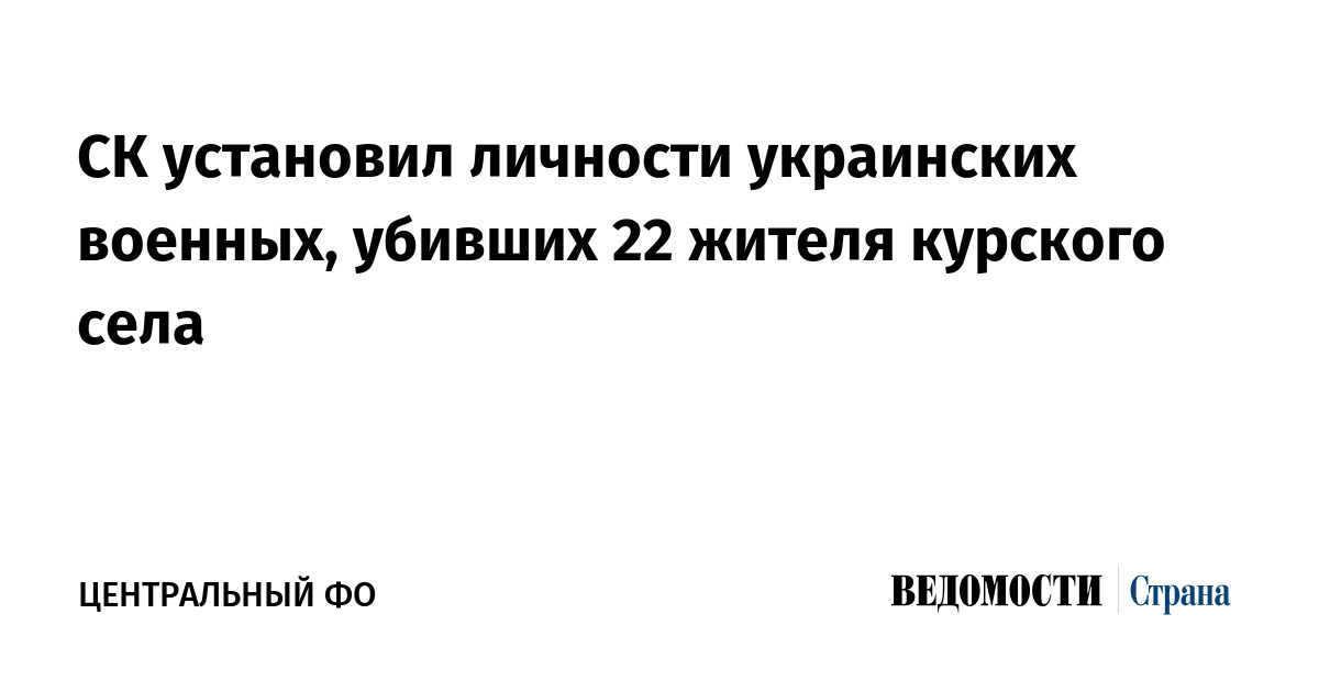 СК установил личности украинских военных, убивших 22 жителя курского села