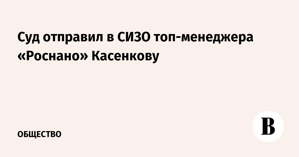 Суд отправил в СИЗО топ-менеджера «Роснано» Касенкову