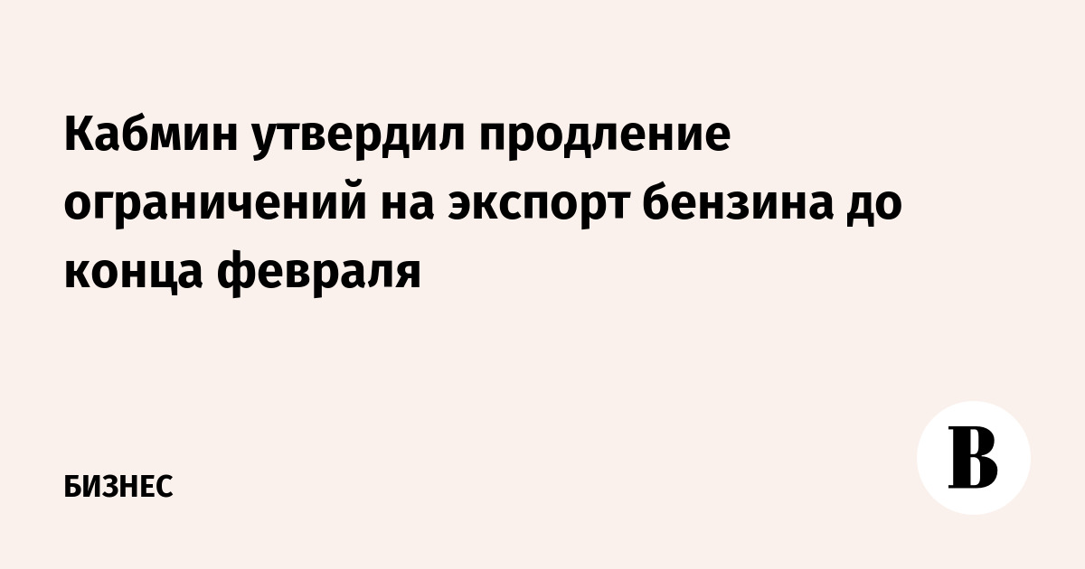 Кабмин утвердил продление ограничений на экспорт бензина до конца февраля