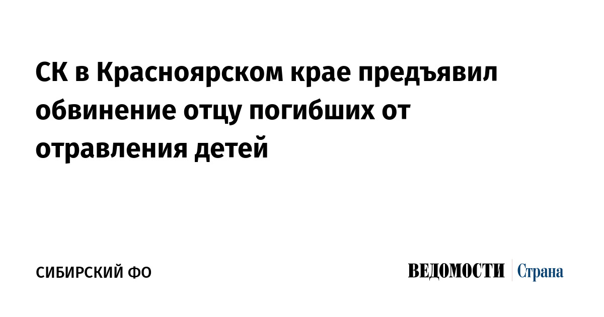 СК в Красноярском крае предъявил обвинение отцу погибших от отравления детей