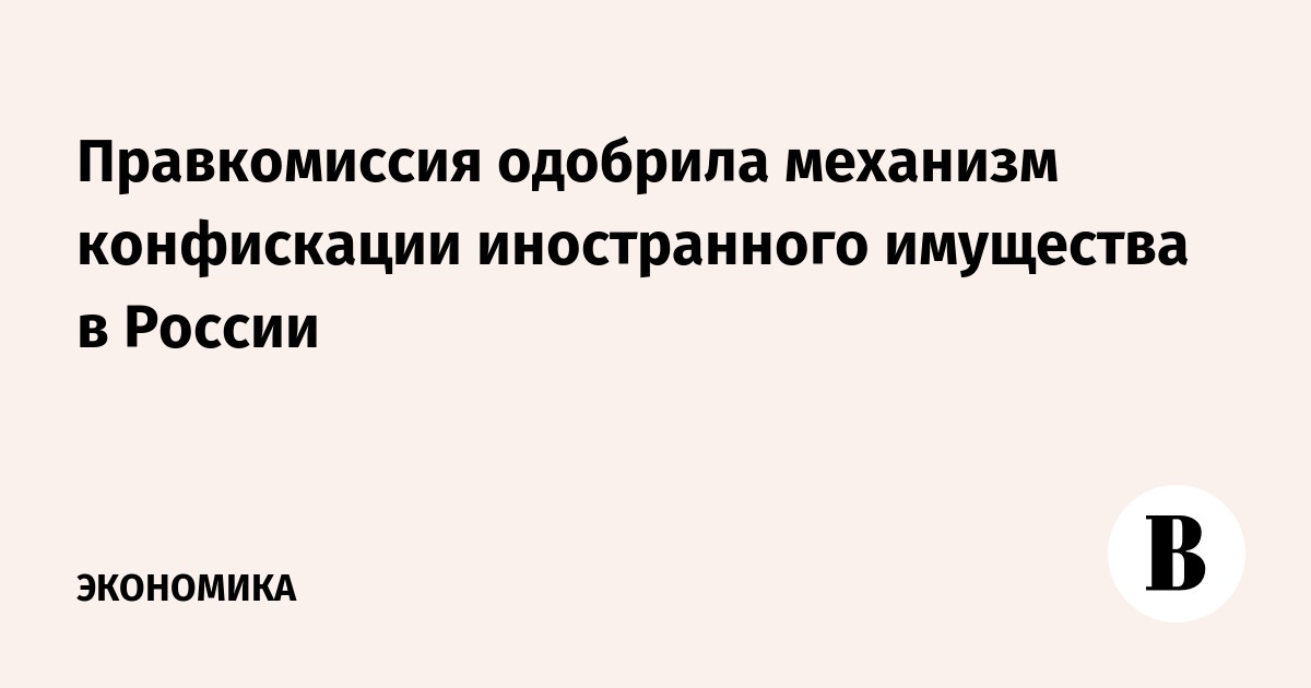 Правкомиссия одобрила механизм конфискации иностранного имущества в России