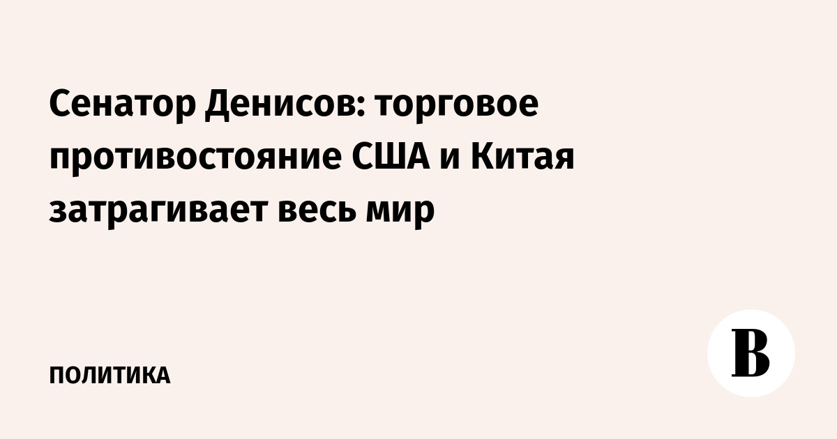 Сенатор Денисов: торговое противостояние США и Китая затрагивает весь мир