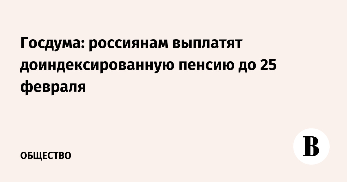 Госдума: россиянам выплатят доиндексированную пенсию до 25 февраля