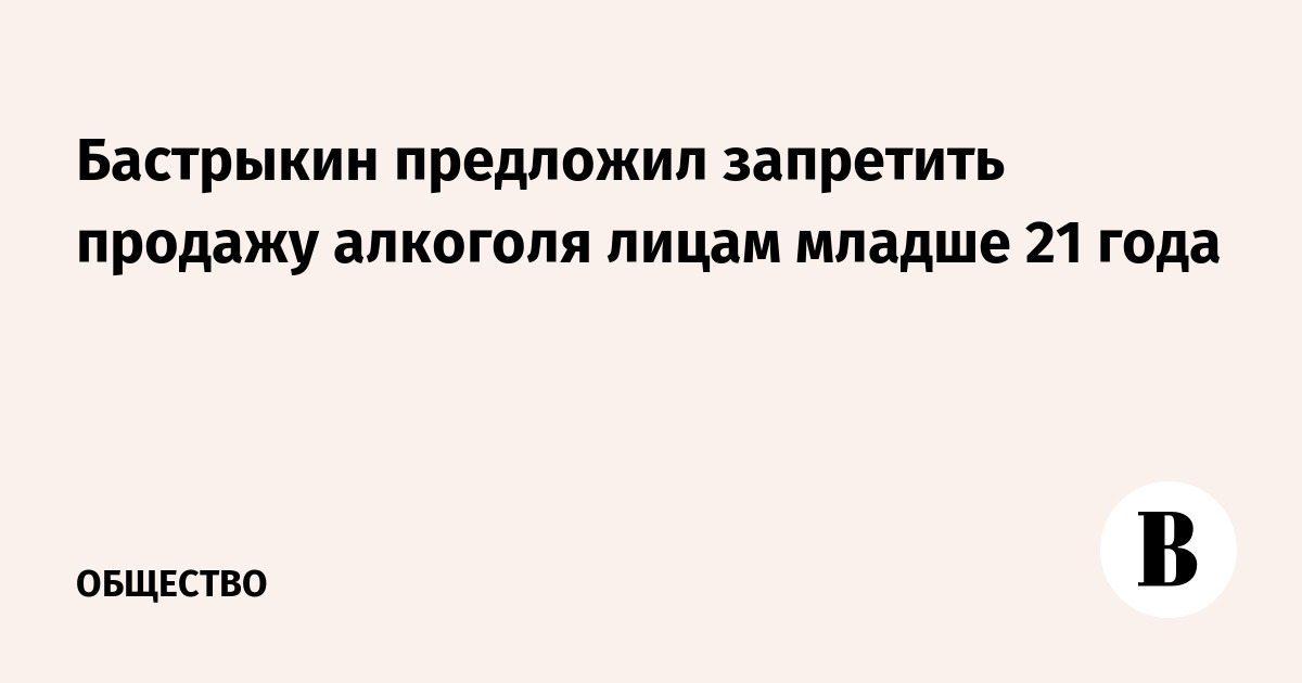 Бастрыкин предложил запретить продажу алкоголя лицам младше 21 года