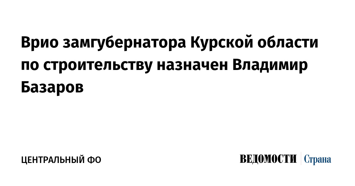 Врио замгубернатора Курской области по строительству назначен Владимир Базаров