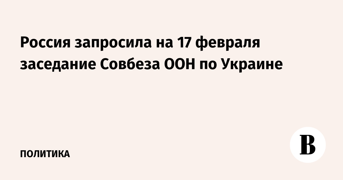 Россия запросила на 17 февраля заседание Совбеза ООН по Украине