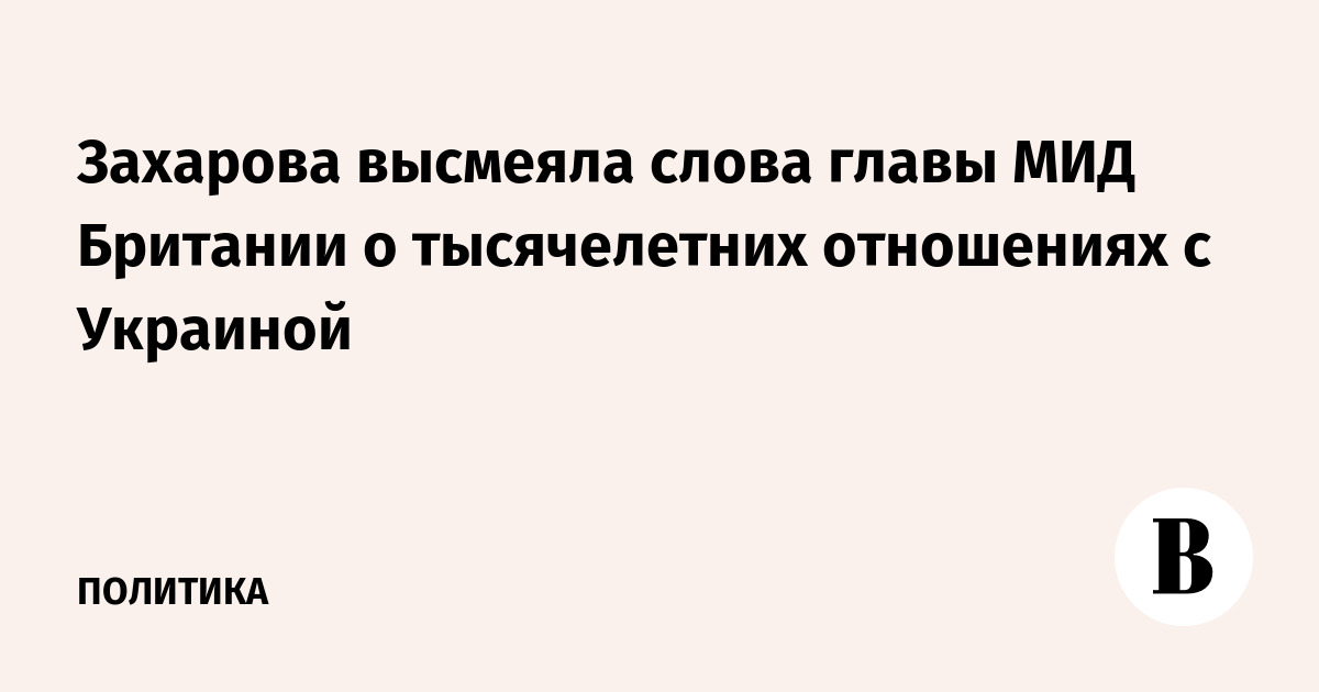 Захарова высмеяла слова главы МИД Британии о тысячелетних отношениях с Украиной